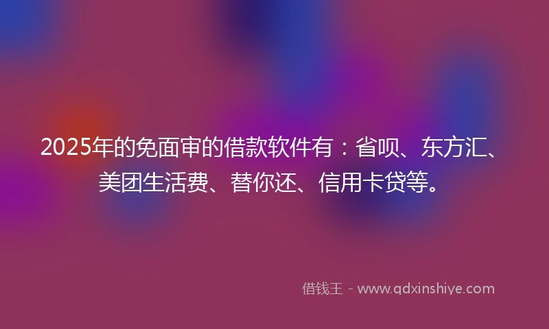 2025年的免面审的借款软件有:省呗、东方汇、美团生活费、替你还、信用卡贷等。