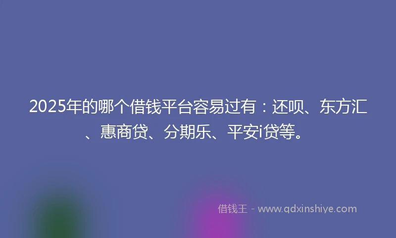 2025年的哪个借钱平台容易过有：还呗、东方汇、惠商贷、分期乐、平安i贷等。