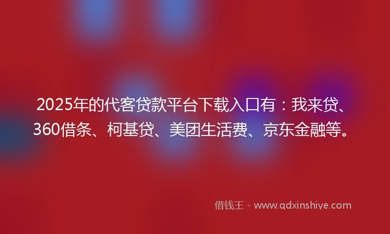 2025年的代客贷款平台下载入口有：我来贷、360借条、柯基贷、美团生活费、京东金融等。