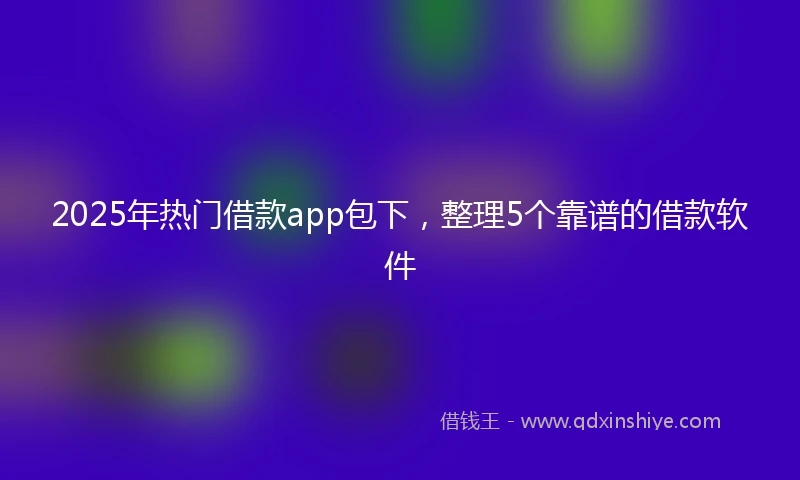 2025年热门借款app包下,整理5个靠谱的借款软件