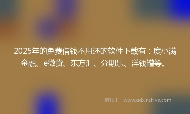 2025年的免费借钱不用还的软件下载有：度小满金融、e微贷、东方汇、分期乐、洋钱罐等。