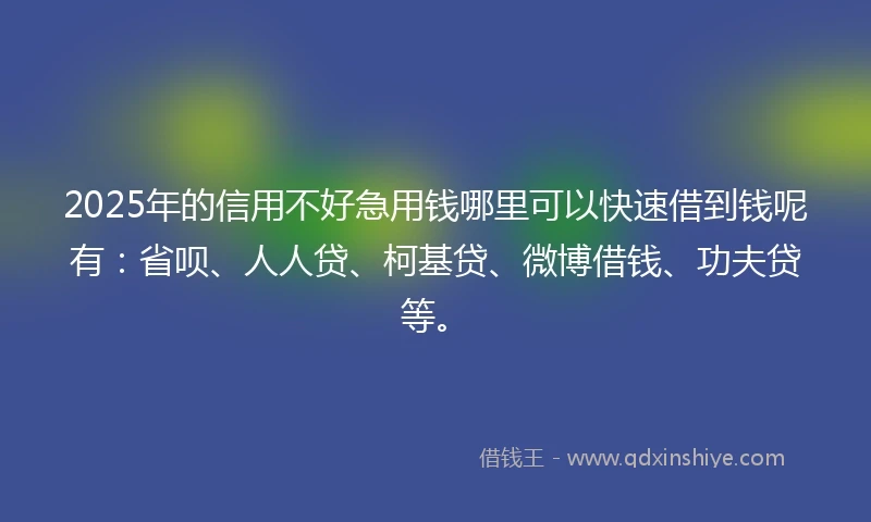 2025年的信用不好急用钱哪里可以快速借到钱呢有:省呗、人人贷、柯基贷、微博借钱、功夫贷等。