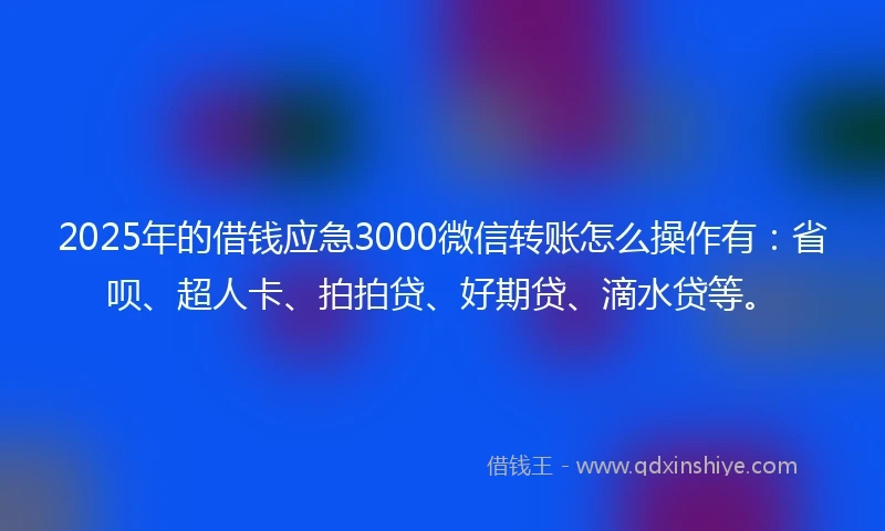 2025年的借钱应急3000微信转账怎么操作有:省呗、超人卡、拍拍贷、好期贷、滴水贷等。