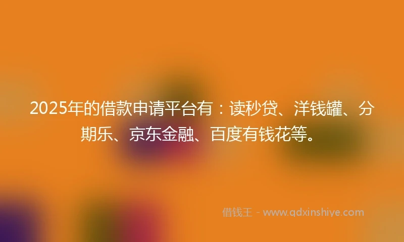 2025年的借款申请平台有:读秒贷、洋钱罐、分期乐、京东金融、百度有钱花等。