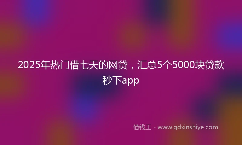 2025年热门借七天的网贷，汇总5个5000块贷款秒下app