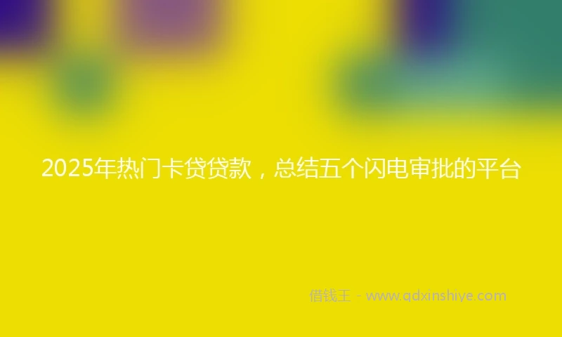 2025年热门卡贷贷款，总结五个闪电审批的平台