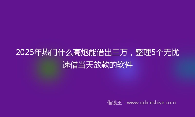 2025年热门什么高炮能借出三万，整理5个无忧速借当天放款的软件