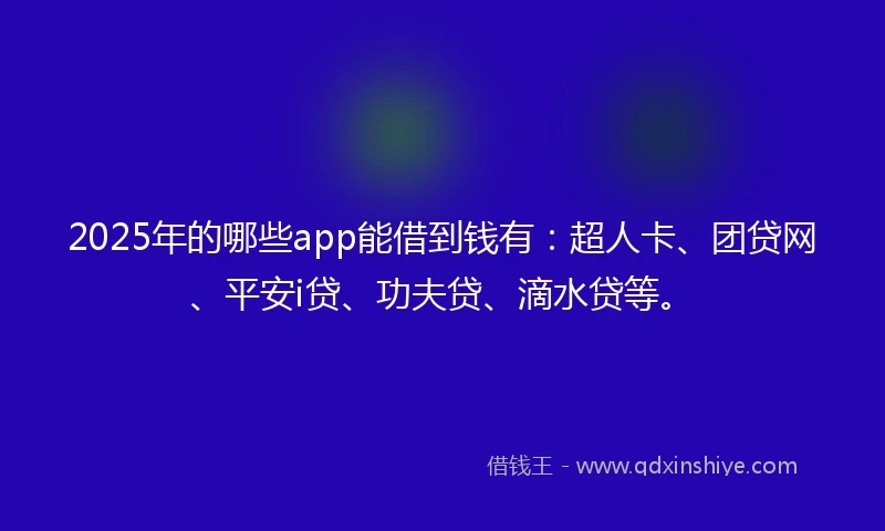 2025年的哪些app能借到钱有：超人卡、团贷网、平安i贷、功夫贷、滴水贷等。