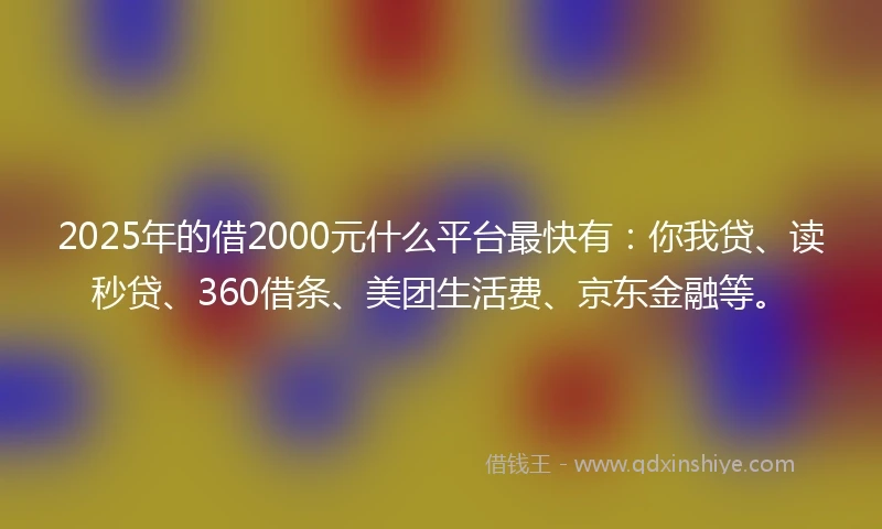 2025年的借2000元什么平台最快有：你我贷、读秒贷、360借条、美团生活费、京东金融等。