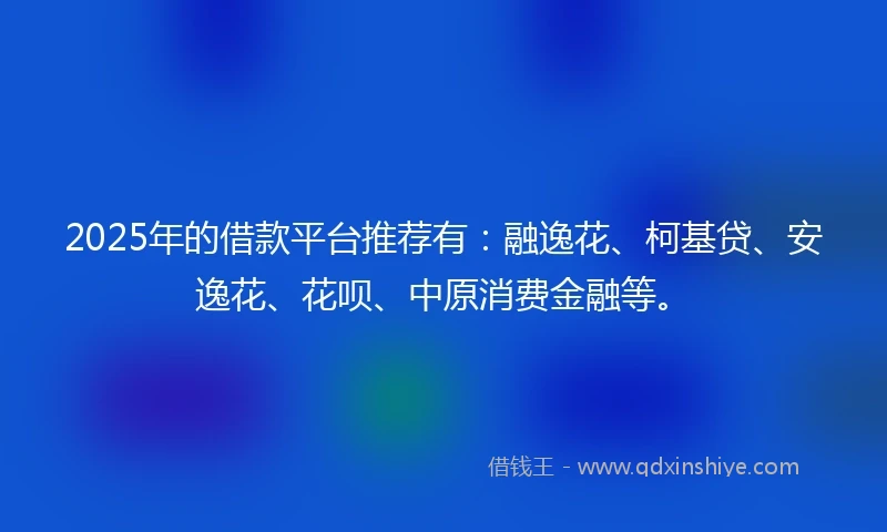 2025年的借款平台推荐有：融逸花、柯基贷、安逸花、花呗、中原消费金融等。
