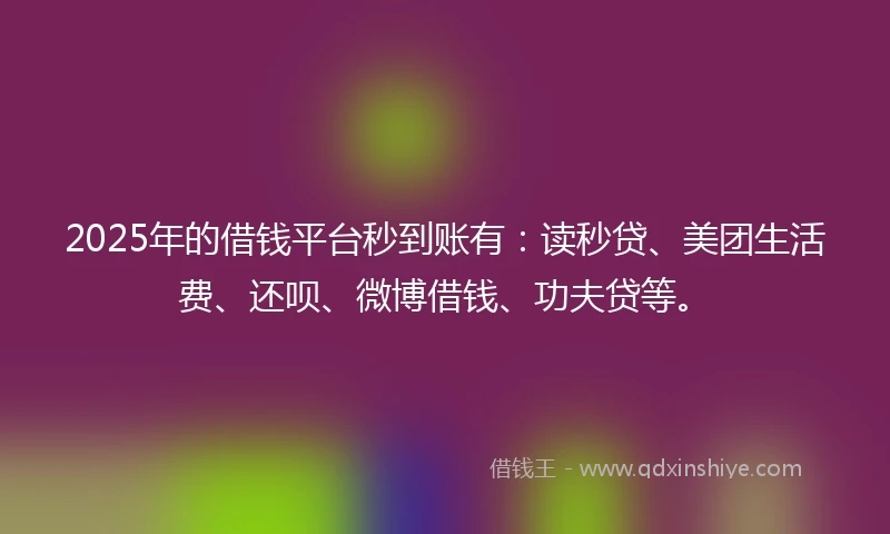 2025年的借钱平台秒到账有：读秒贷、美团生活费、还呗、微博借钱、功夫贷等。