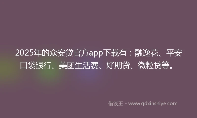 2025年的众安贷官方app下载有：融逸花、平安口袋银行、美团生活费、好期贷、微粒贷等。