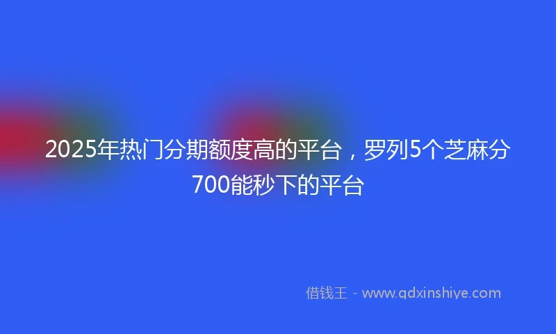 2025年热门分期额度高的平台，罗列5个芝麻分700能秒下的平台