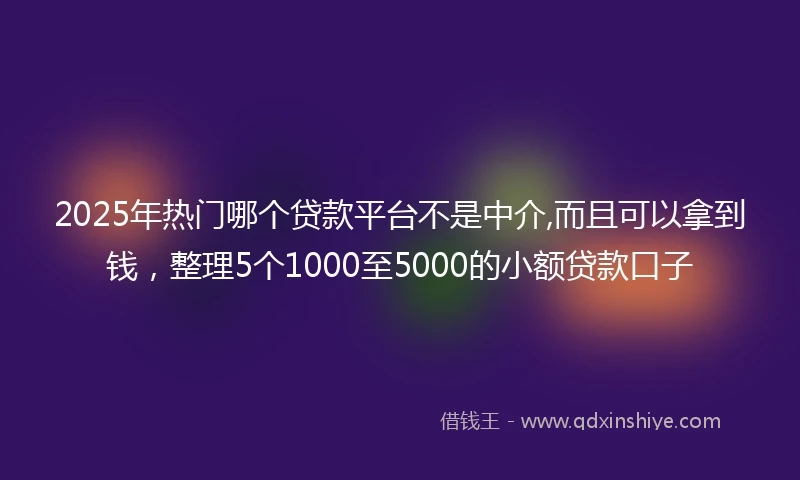 2025年热门哪个贷款平台不是中介,而且可以拿到钱,整理5个1000至5000的小额贷款口子