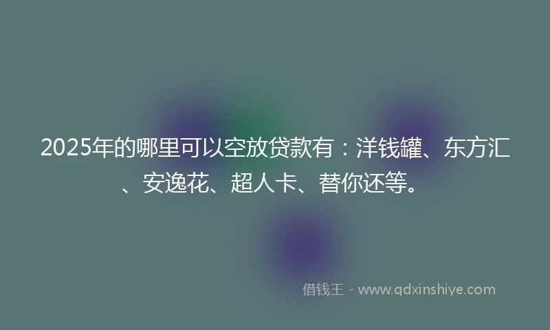 2025年的哪里可以空放贷款有：洋钱罐、东方汇、安逸花、超人卡、替你还等。