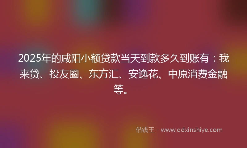 2025年的咸阳小额贷款当天到款多久到账有：我来贷、投友圈、东方汇、安逸花、中原消费金融等。