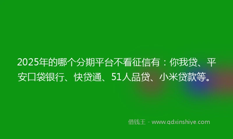 2025年的哪个分期平台不看征信有：你我贷、平安口袋银行、快贷通、51人品贷、小米贷款等。