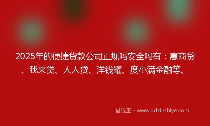 2025年的便捷贷款公司正规吗安全吗有：惠商贷、我来贷、人人贷、洋钱罐、度小满金融等。