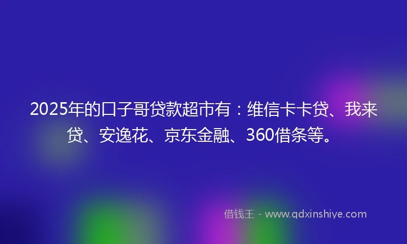 2025年的口子哥贷款超市有：维信卡卡贷、我来贷、安逸花、京东金融、360借条等。