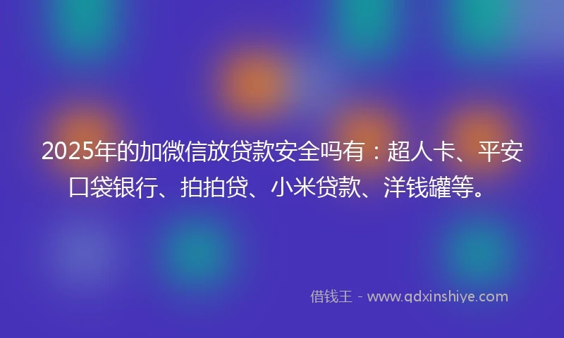 2025年的加微信放贷款安全吗有：超人卡、平安口袋银行、拍拍贷、小米贷款、洋钱罐等。