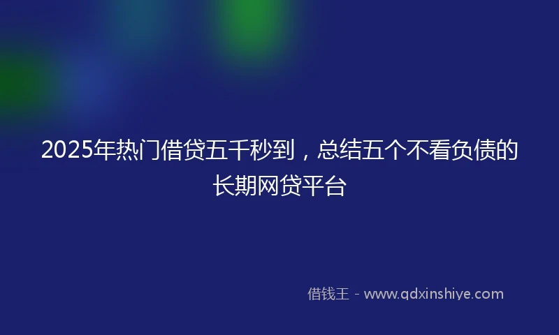 2025年热门借贷五千秒到，总结五个不看负债的长期网贷平台