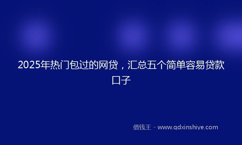 2025年热门包过的网贷，汇总五个简单容易贷款口子