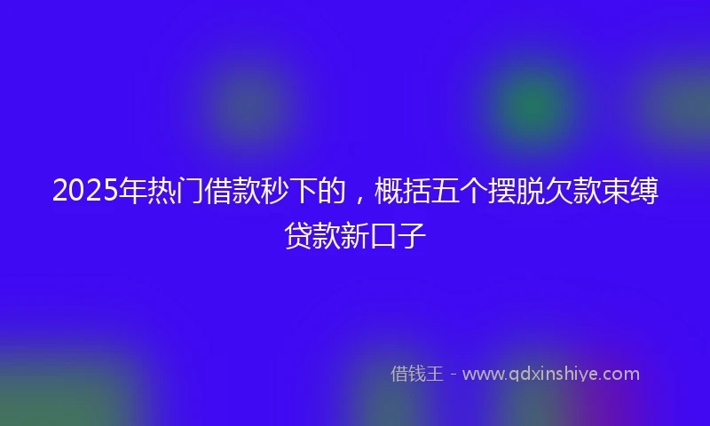 2025年热门借款秒下的,概括五个摆脱欠款束缚贷款新口子