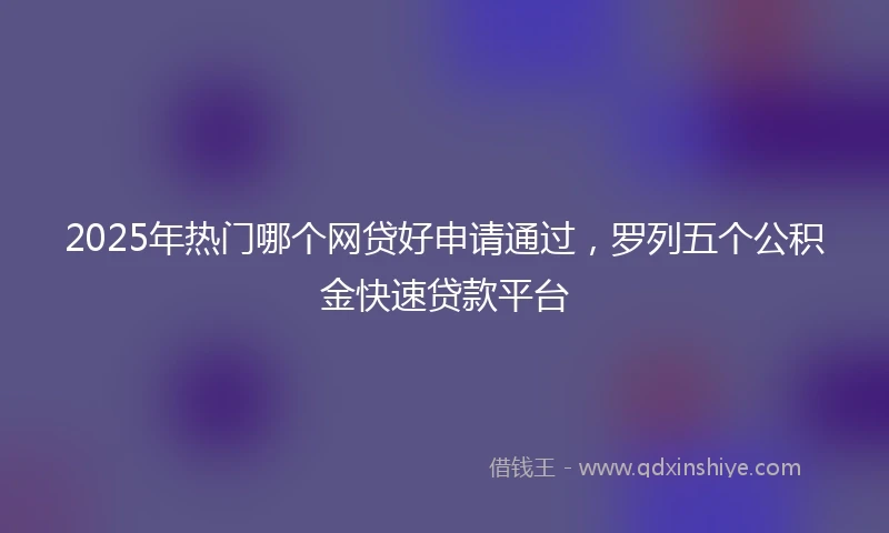 2025年热门哪个网贷好申请通过，罗列五个公积金快速贷款平台