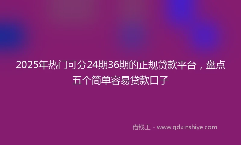 2025年热门可分24期36期的正规贷款平台，盘点五个简单容易贷款口子