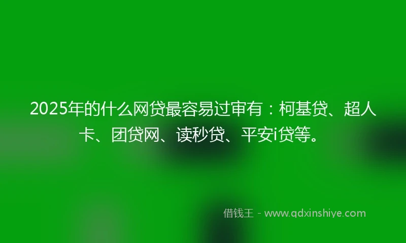 2025年的什么网贷最容易过审有：柯基贷、超人卡、团贷网、读秒贷、平安i贷等。