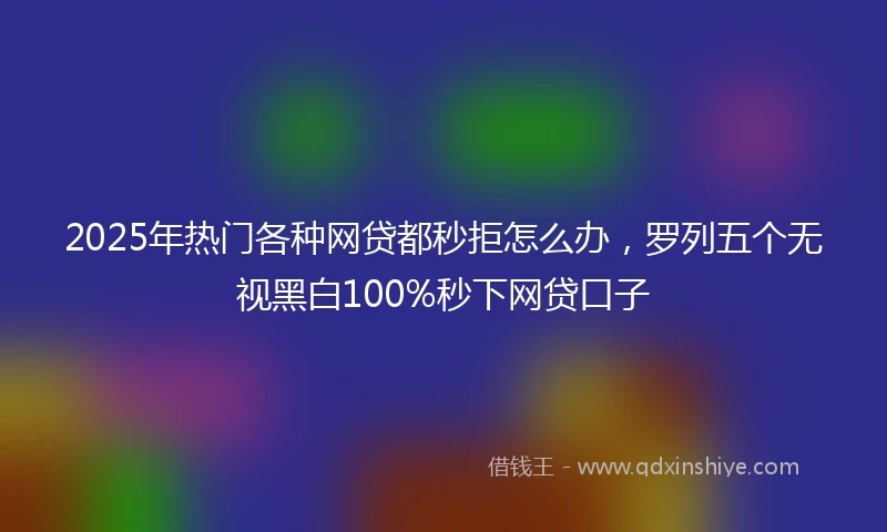 2025年热门各种网贷都秒拒怎么办，罗列五个无视黑白100%秒下网贷口子