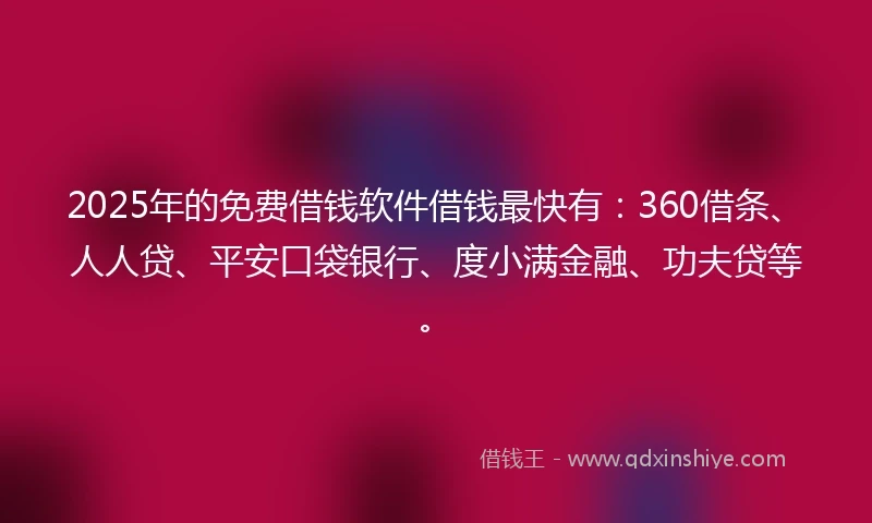 2025年的免费借钱软件借钱最快有：360借条、人人贷、平安口袋银行、度小满金融、功夫贷等。