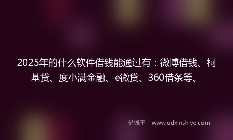 2025年的什么软件借钱能通过有：微博借钱、柯基贷、度小满金融、e微贷、360借条等。