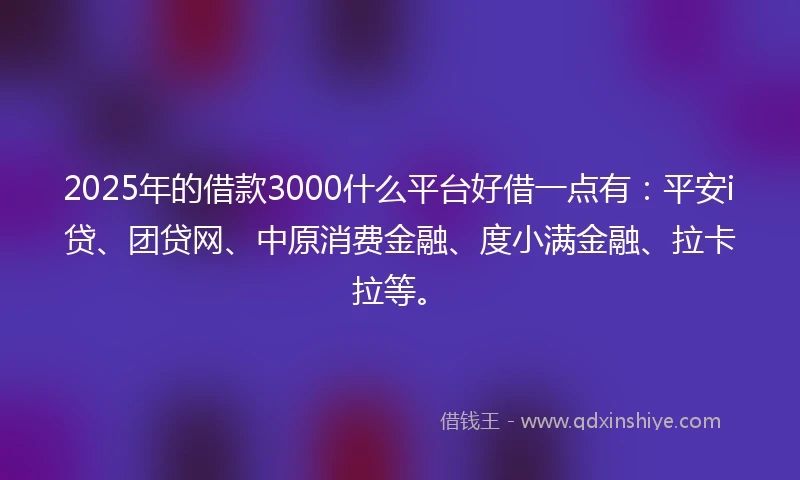 2025年的借款3000什么平台好借一点有：平安i贷、团贷网、中原消费金融、度小满金融、拉卡拉等。
