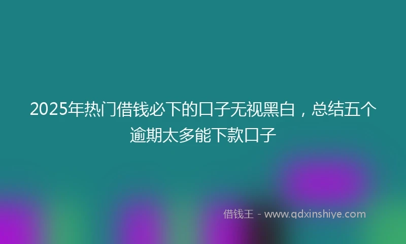 2025年热门借钱必下的口子无视黑白，总结五个逾期太多能下款口子