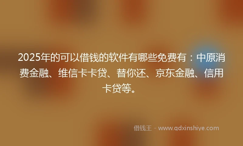 2025年的可以借钱的软件有哪些免费有：中原消费金融、维信卡卡贷、替你还、京东金融、信用卡贷等。