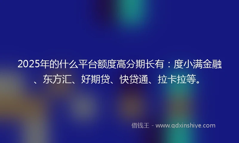 2025年的什么平台额度高分期长有：度小满金融、东方汇、好期贷、快贷通、拉卡拉等。