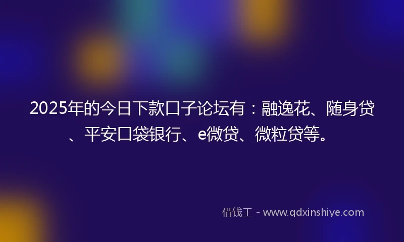 2025年的今日下款口子论坛有：融逸花、随身贷、平安口袋银行、e微贷、微粒贷等。