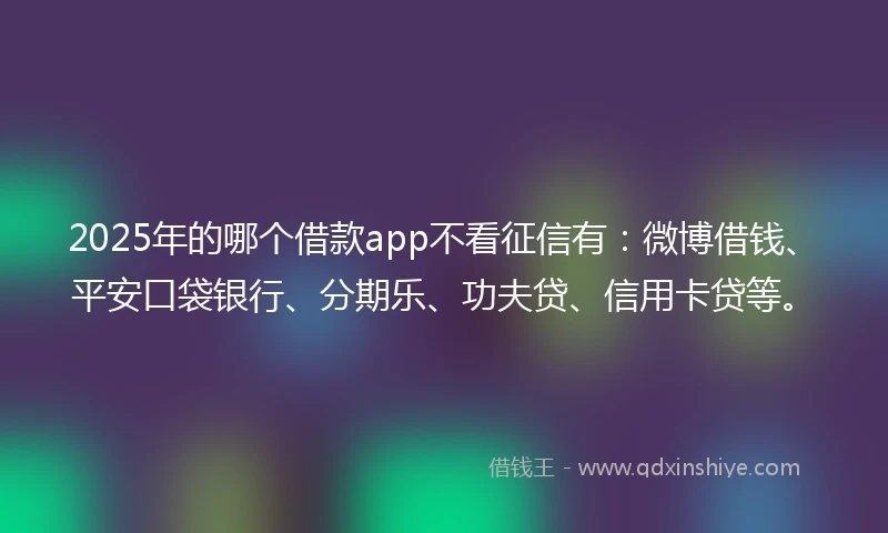 2025年的哪个借款app不看征信有：微博借钱、平安口袋银行、分期乐、功夫贷、信用卡贷等。