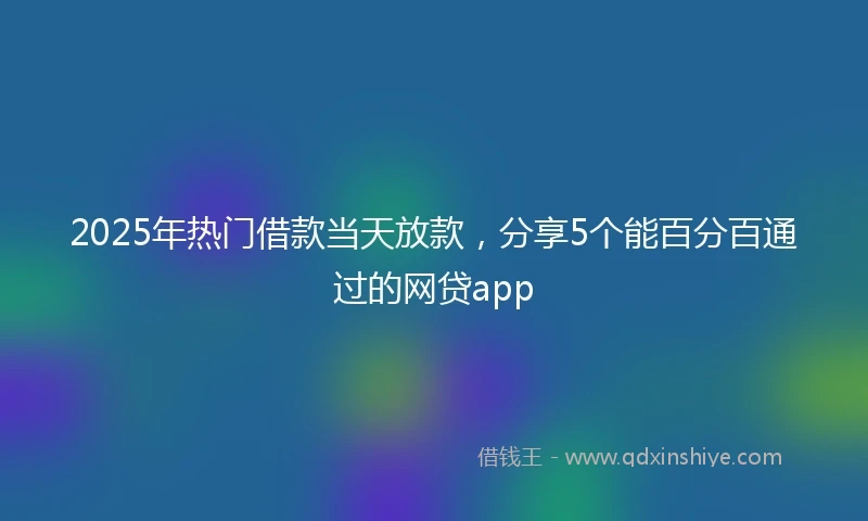 2025年热门借款当天放款,分享5个能百分百通过的网贷app