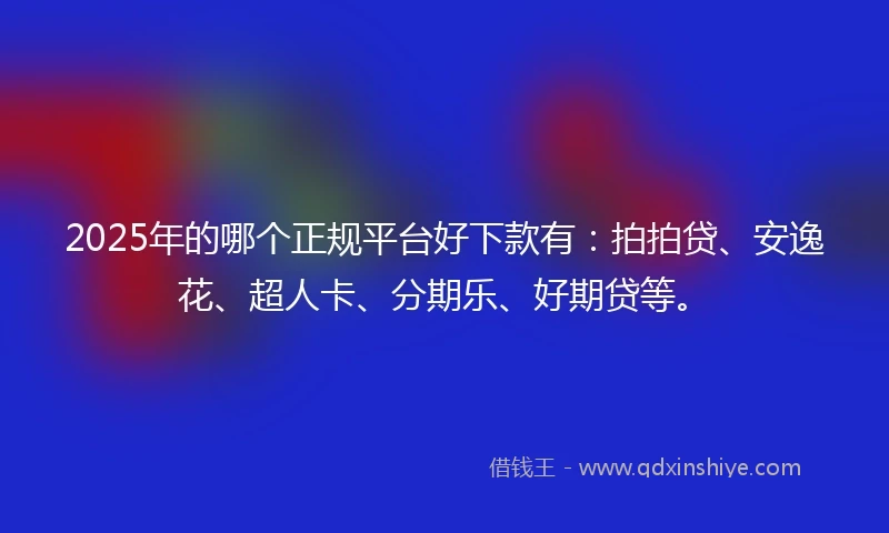 2025年的哪个正规平台好下款有：拍拍贷、安逸花、超人卡、分期乐、好期贷等。
