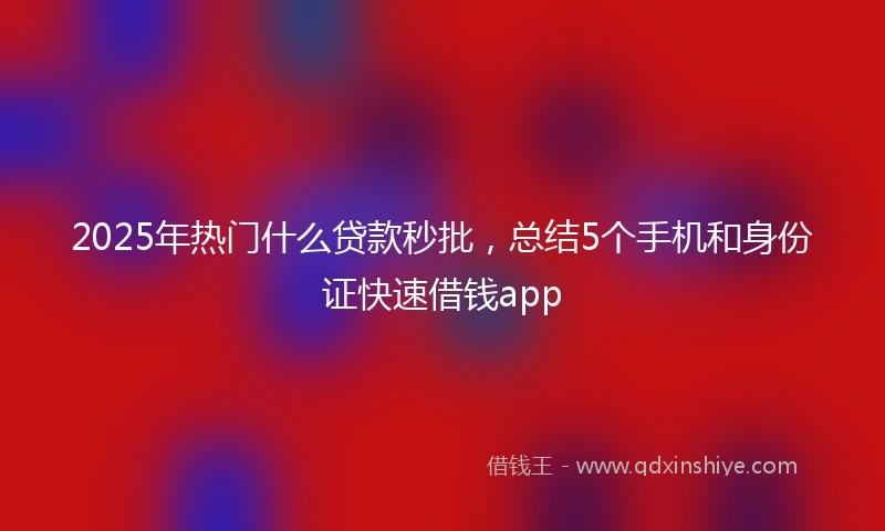 2025年热门什么贷款秒批，总结5个手机和身份证快速借钱app