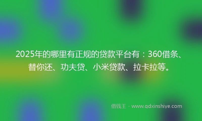 2025年的哪里有正规的贷款平台有：360借条、替你还、功夫贷、小米贷款、拉卡拉等。