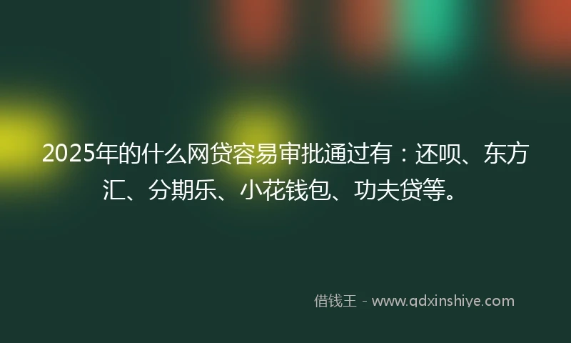 2025年的什么网贷容易审批通过有：还呗、东方汇、分期乐、小花钱包、功夫贷等。