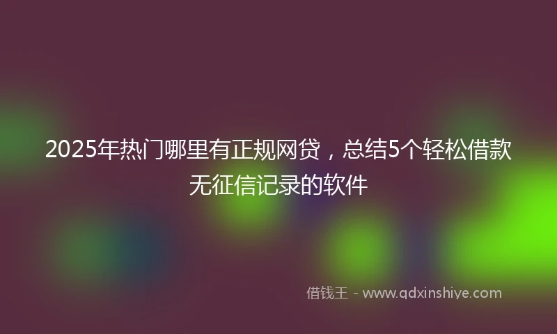2025年热门哪里有正规网贷，总结5个轻松借款无征信记录的软件