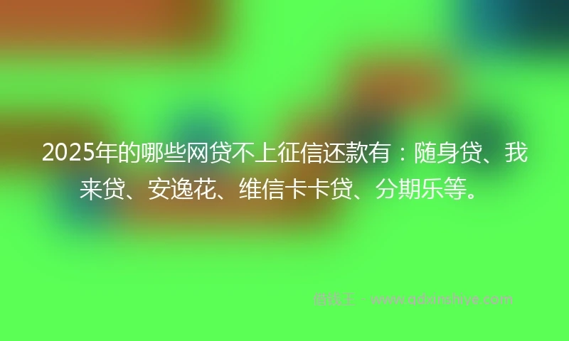 2025年的哪些网贷不上征信还款有：随身贷、我来贷、安逸花、维信卡卡贷、分期乐等。