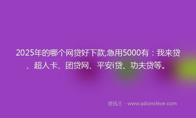 2025年的哪个网贷好下款,急用5000有：我来贷、超人卡、团贷网、平安i贷、功夫贷等。