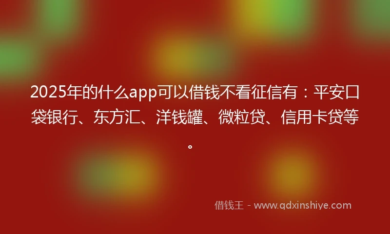 2025年的什么app可以借钱不看征信有:平安口袋银行、东方汇、洋钱罐、微粒贷、信用卡贷等。