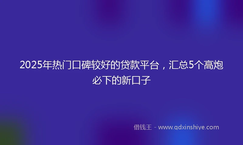 2025年热门口碑较好的贷款平台，汇总5个高炮必下的新口子