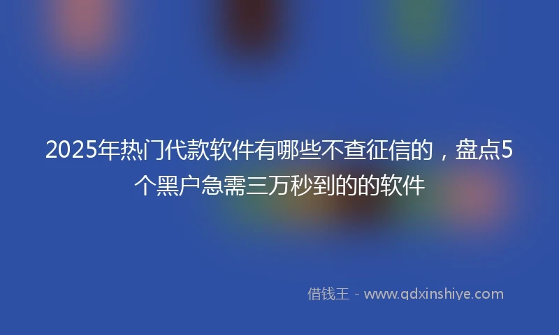 2025年热门代款软件有哪些不查征信的，盘点5个黑户急需三万秒到的的软件